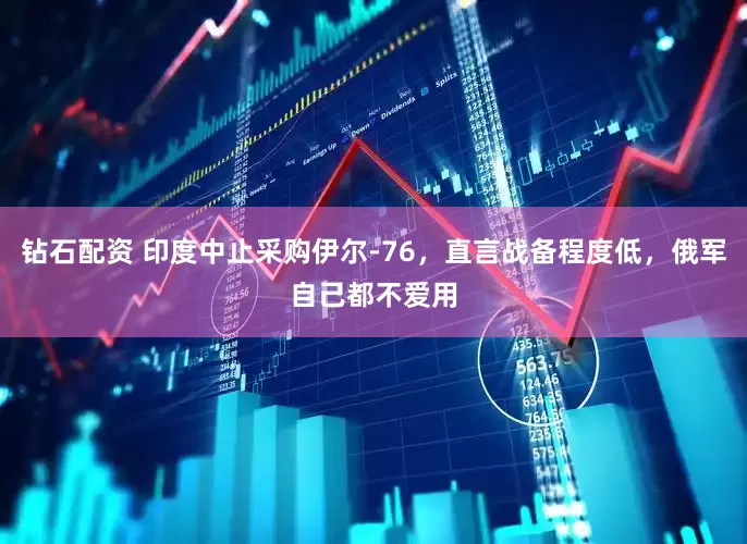 钻石配资 印度中止采购伊尔-76,直言战备程度低,俄军自己都不爱用
