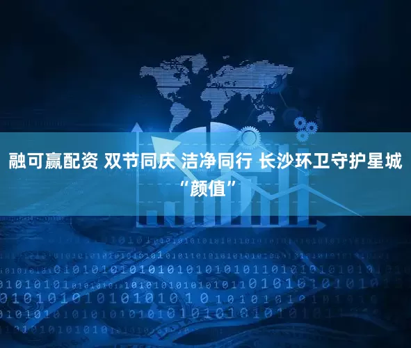 融可赢配资 双节同庆 洁净同行 长沙环卫守护星城“颜值”