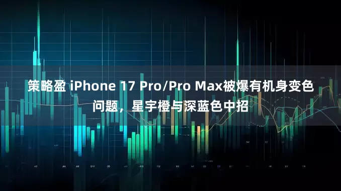 策略盈 iPhone 17 Pro/Pro Max被爆有机身变色问题，星宇橙与深蓝色中招