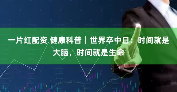 一片红配资 健康科普｜世界卒中日：时间就是大脑，时间就是生命