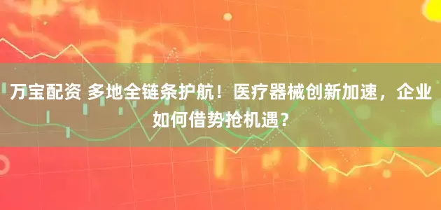 万宝配资 多地全链条护航!医疗器械创新加速,企业如何借势抢机遇?