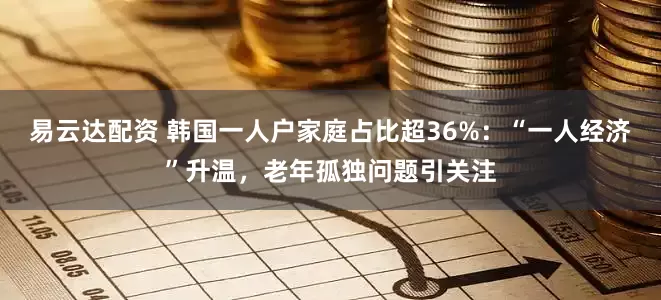 易云达配资 韩国一人户家庭占比超36%:“一人经济”升温,老年孤独问题引关注