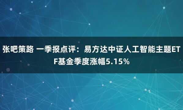 张吧策路 一季报点评：易方达中证人工智能主题ETF基金季度涨幅5.15%