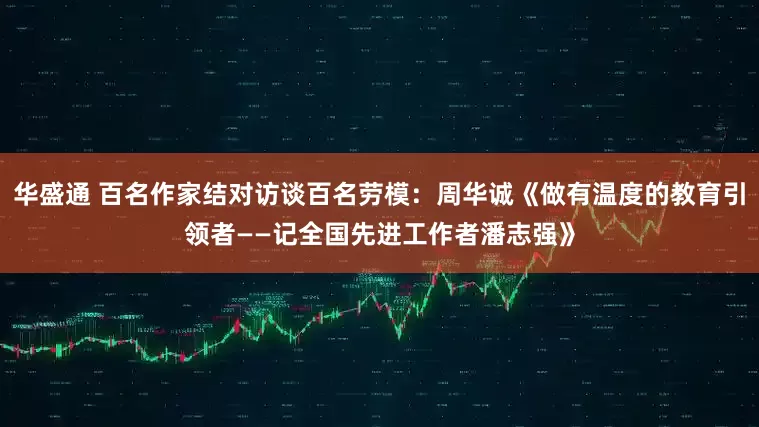 华盛通 百名作家结对访谈百名劳模：周华诚《做有温度的教育引领者——记全国先进工作者潘志强》