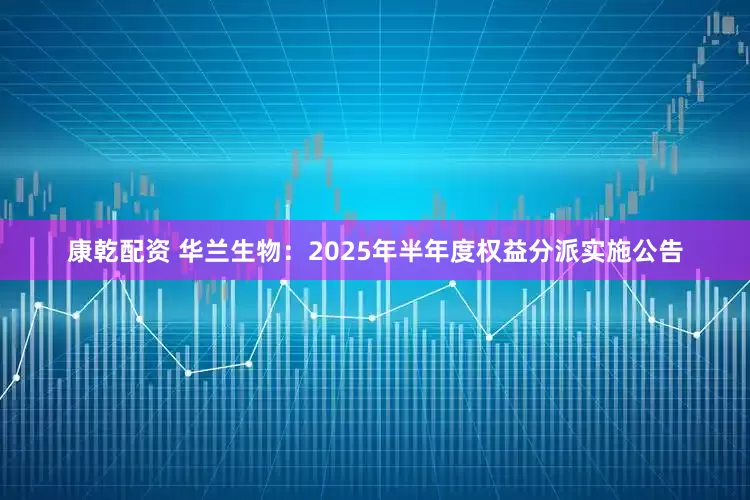 康乾配资 华兰生物：2025年半年度权益分派实施公告