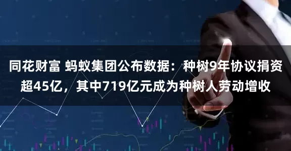 同花财富 蚂蚁集团公布数据：种树9年协议捐资超45亿，其中719亿元成为种树人劳动增收