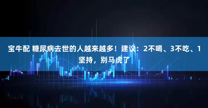 宝牛配 糖尿病去世的人越来越多！建议：2不喝、3不吃、1坚持，别马虎了