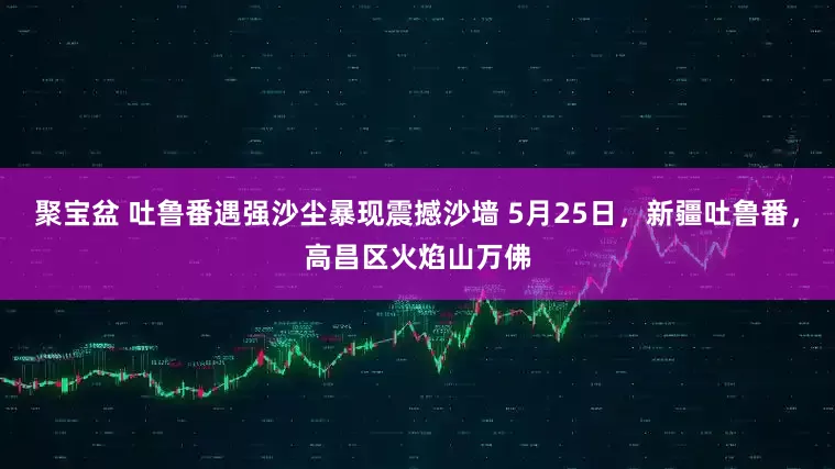 聚宝盆 吐鲁番遇强沙尘暴现震撼沙墙 5月25日，新疆吐鲁番，高昌区火焰山万佛