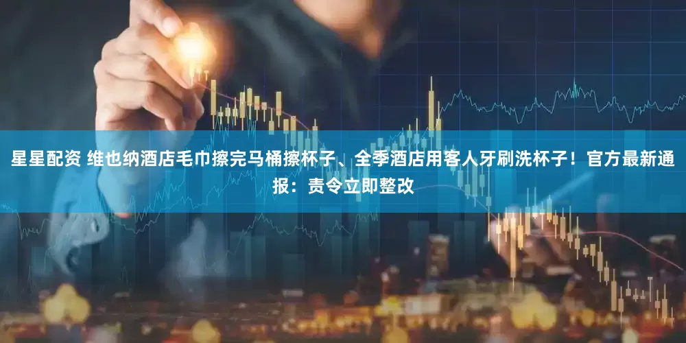 星星配资 维也纳酒店毛巾擦完马桶擦杯子、全季酒店用客人牙刷洗杯子！官方最新通报：责令立即整改