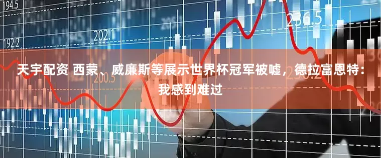 天宇配资 西蒙、威廉斯等展示世界杯冠军被嘘，德拉富恩特：我感到难过