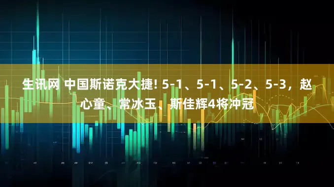 生讯网 中国斯诺克大捷! 5-1、5-1、5-2、5-3，赵心童、常冰玉、斯佳辉4将冲冠