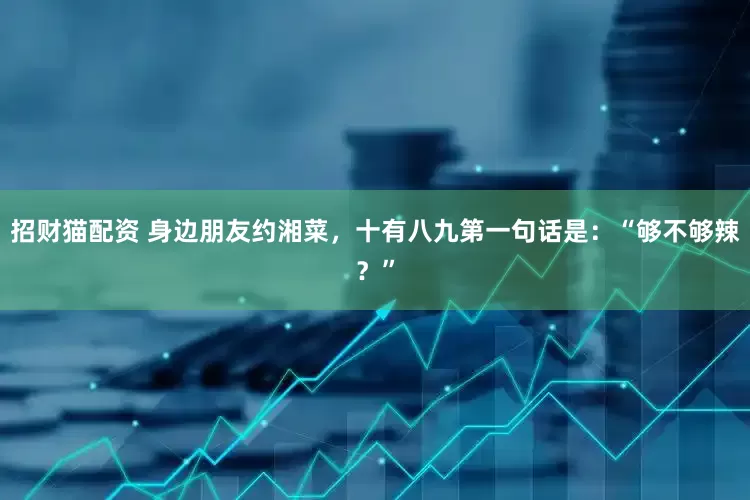 招财猫配资 身边朋友约湘菜，十有八九第一句话是：“够不够辣？”